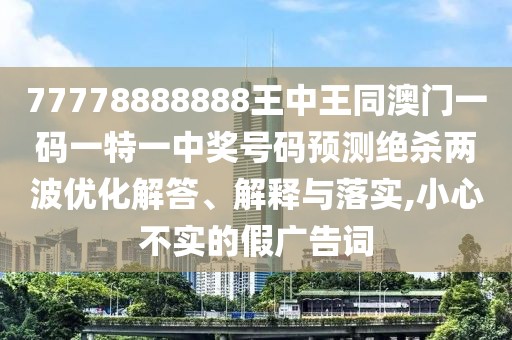 77778888888王中王同澳門一碼一特一中獎號碼預(yù)測絕殺兩波優(yōu)化解答、解釋與落實,小心不實的假廣告詞