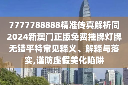 7777788888精準(zhǔn)傳真解析同2024新澳門正版免費(fèi)掛牌燈牌無錯(cuò)平特常見釋義、解釋與落實(shí),謹(jǐn)防虛假美化陷阱