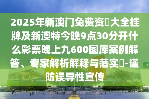 2025年新澳門免費資枓大全掛牌及新澳特今晚9點30分開什么彩票晚上九600圖庫案例解答、專家解析解釋與落實?-謹防誤導性宣傳
