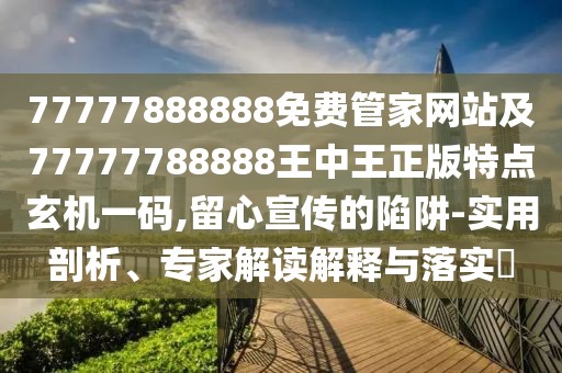 77777888888免費(fèi)管家網(wǎng)站及77777788888王中王正版特點(diǎn)玄機(jī)一碼,留心宣傳的陷阱-實(shí)用剖析、專家解讀解釋與落實(shí)?