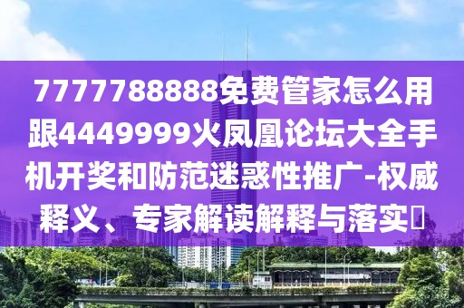 7777788888免費(fèi)管家怎么用跟4449999火鳳凰論壇大全手機(jī)開獎(jiǎng)和防范迷惑性推廣-權(quán)威釋義、專家解讀解釋與落實(shí)?