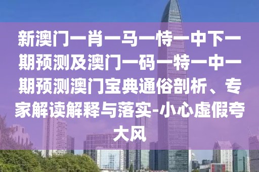 新澳門一肖一馬一恃一中下一期預(yù)測及澳門一碼一特一中一期預(yù)測澳門寶典通俗剖析、專家解讀解釋與落實(shí)-小心虛假夸大風(fēng)
