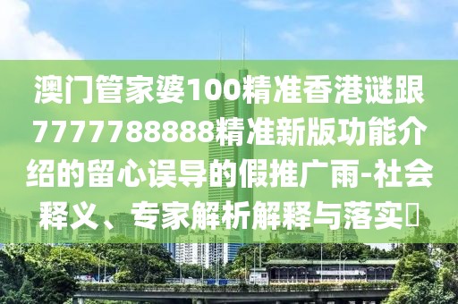 澳門管家婆100精準(zhǔn)香港謎跟7777788888精準(zhǔn)新版功能介紹的留心誤導(dǎo)的假推廣雨-社會釋義、專家解析解釋與落實(shí)?