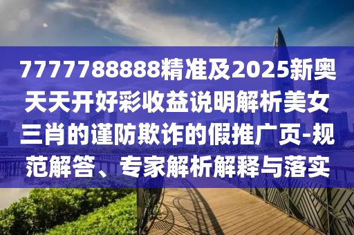 7777788888精準及2025新奧天天開好彩收益說明解析美女三肖的謹防欺詐的假推廣頁-規(guī)范解答、專家解析解釋與落實