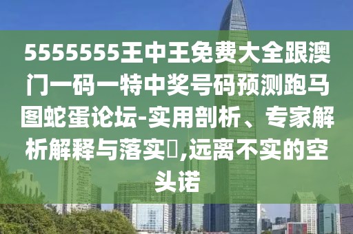 5555555王中王免費大全跟澳門一碼一特中獎號碼預(yù)測跑馬圖蛇蛋論壇-實用剖析、專家解析解釋與落實?,遠(yuǎn)離不實的空頭諾