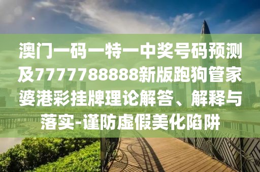澳門(mén)一碼一特一中獎(jiǎng)號(hào)碼預(yù)測(cè)及7777788888新版跑狗管家婆港彩掛牌理論解答、解釋與落實(shí)-謹(jǐn)防虛假美化陷阱