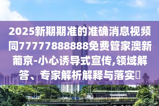 2025新期期準(zhǔn)的準(zhǔn)確消息視頻同77777888888免費(fèi)管家澳新葡京-小心誘導(dǎo)式宣傳,領(lǐng)域解答、專家解析解釋與落實(shí)?
