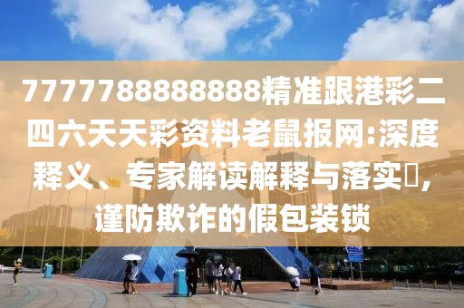 7777788888888精準(zhǔn)跟港彩二四六天天彩資料老鼠報(bào)網(wǎng):深度釋義、專家解讀解釋與落實(shí)?,謹(jǐn)防欺詐的假包裝鎖