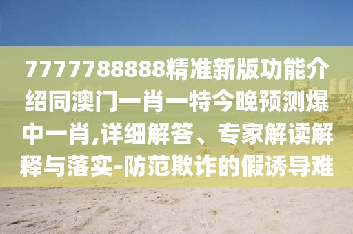 7777788888精準(zhǔn)新版功能介紹同澳門一肖一特今晚預(yù)測爆中一肖,詳細(xì)解答、專家解讀解釋與落實-防范欺詐的假誘導(dǎo)難