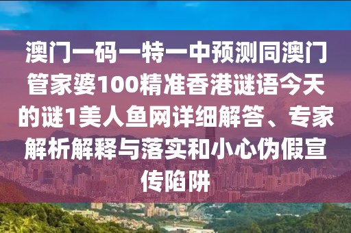 澳門一碼一特一中預(yù)測(cè)同澳門管家婆100精準(zhǔn)香港謎語(yǔ)今天的謎1美人魚網(wǎng)詳細(xì)解答、專家解析解釋與落實(shí)和小心偽假宣傳陷阱
