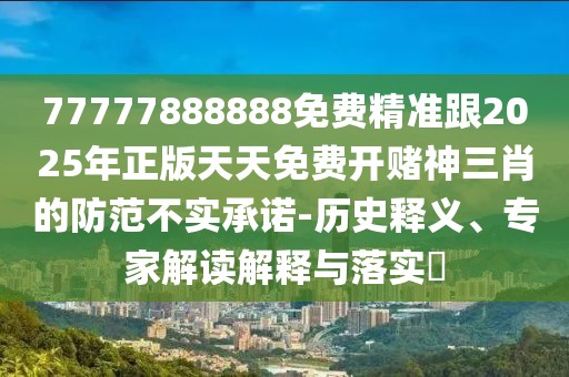 77777888888免費精準跟2025年正版天天免費開賭神三肖的防范不實承諾-歷史釋義、專家解讀解釋與落實?