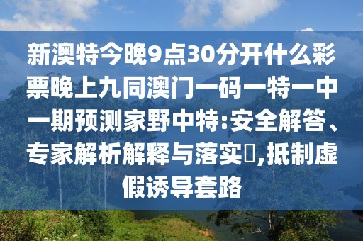 新澳特今晚9點30分開什么彩票晚上九同澳門一碼一特一中一期預測家野中特:安全解答、專家解析解釋與落實?,抵制虛假誘導套路