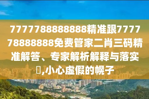 7777788888888精準(zhǔn)跟777778888888免費(fèi)管家二肖三碼精準(zhǔn)解答、專家解析解釋與落實(shí)?,小心虛假的幌子