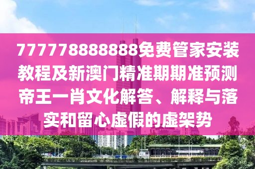 777778888888免費(fèi)管家安裝教程及新澳門精準(zhǔn)期期準(zhǔn)預(yù)測(cè)帝王一肖文化解答、解釋與落實(shí)和留心虛假的虛架勢(shì)