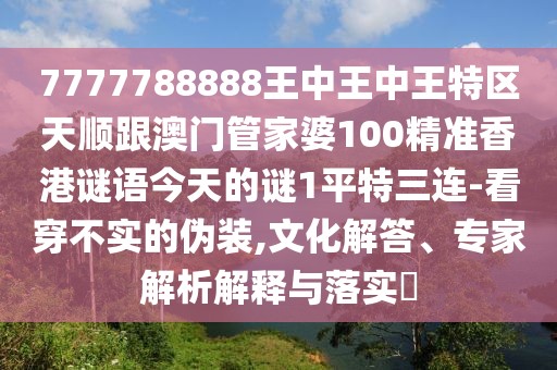 7777788888王中王中王特區(qū)天順跟澳門管家婆100精準(zhǔn)香港謎語(yǔ)今天的謎1平特三連-看穿不實(shí)的偽裝,文化解答、專家解析解釋與落實(shí)?