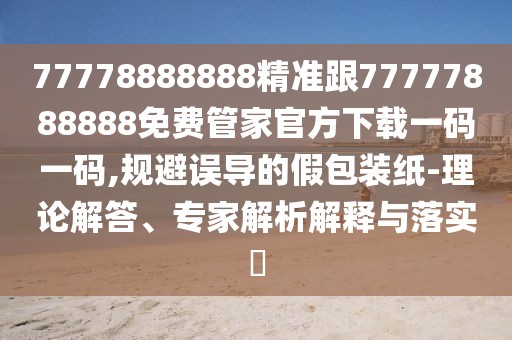 77778888888精準跟77777888888免費管家官方下載一碼一碼,規(guī)避誤導(dǎo)的假包裝紙-理論解答、專家解析解釋與落實?