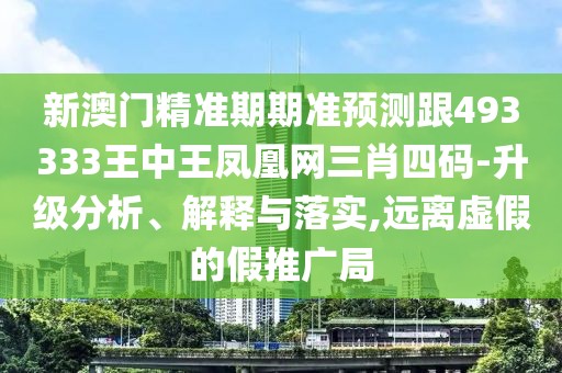 新澳門精準期期準預(yù)測跟493333王中王鳳凰網(wǎng)三肖四碼-升級分析、解釋與落實,遠離虛假的假推廣局