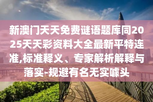 新澳門天天免費謎語題庫同2025天天彩資料大全最新平特連準,標準釋義、專家解析解釋與落實-規(guī)避有名無實噱頭