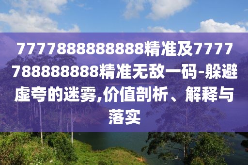 7777888888888精準及7777788888888精準無敵一碼-躲避虛夸的迷霧,價值剖析、解釋與落實