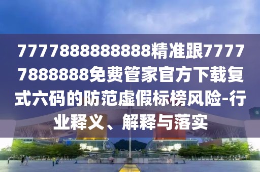 7777888888888精準(zhǔn)跟77777888888免費(fèi)管家官方下載復(fù)式六碼的防范虛假標(biāo)榜風(fēng)險-行業(yè)釋義、解釋與落實