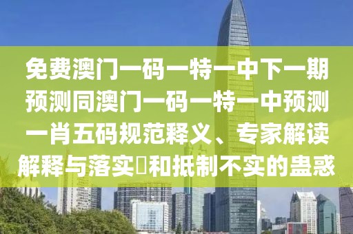 免費(fèi)澳門一碼一特一中下一期預(yù)測(cè)同澳門一碼一特一中預(yù)測(cè)一肖五碼規(guī)范釋義、專家解讀解釋與落實(shí)?和抵制不實(shí)的蠱惑