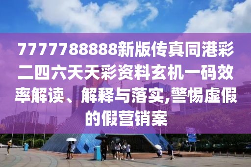 7777788888新版?zhèn)髡嫱鄄识牧焯觳寿Y料玄機(jī)一碼效率解讀、解釋與落實(shí),警惕虛假的假營銷案