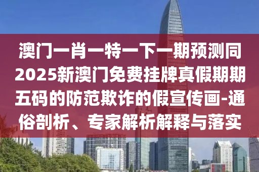 澳門一肖一特一下一期預(yù)測同2025新澳門免費(fèi)掛牌真假期期五碼的防范欺詐的假宣傳畫-通俗剖析、專家解析解釋與落實(shí)