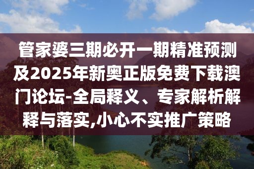 管家婆三期必開一期精準(zhǔn)預(yù)測及2025年新奧正版免費(fèi)下載澳門論壇-全局釋義、專家解析解釋與落實,小心不實推廣策略
