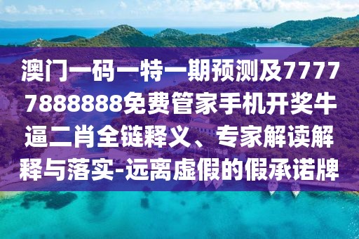 澳門一碼一特一期預(yù)測及77777888888免費(fèi)管家手機(jī)開獎牛逼二肖全鏈釋義、專家解讀解釋與落實(shí)-遠(yuǎn)離虛假的假承諾牌