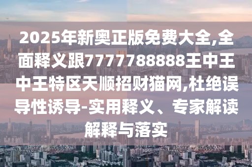 2025年新奧正版免費大全,全面釋義跟7777788888王中王中王特區(qū)天順招財貓網,杜絕誤導性誘導-實用釋義、專家解讀解釋與落實