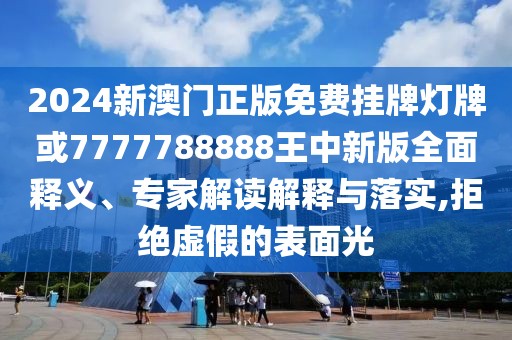 2024新澳門正版免費掛牌燈牌或7777788888王中新版全面釋義、專家解讀解釋與落實,拒絕虛假的表面光