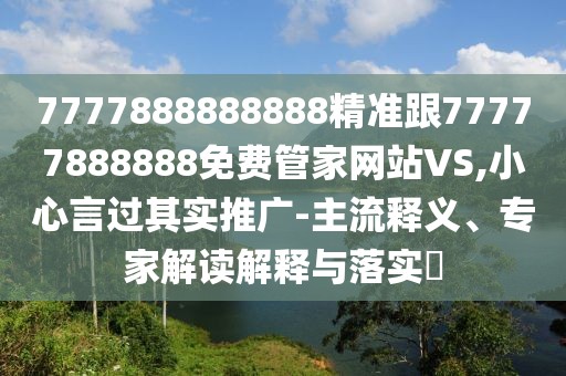 7777888888888精準(zhǔn)跟77777888888免費(fèi)管家網(wǎng)站VS,小心言過其實(shí)推廣-主流釋義、專家解讀解釋與落實(shí)?