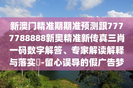 新澳門精準(zhǔn)期期準(zhǔn)預(yù)測跟7777788888新奧精準(zhǔn)新傳真三肖一碼數(shù)字解答、專家解讀解釋與落實?-留心誤導(dǎo)的假廣告夢