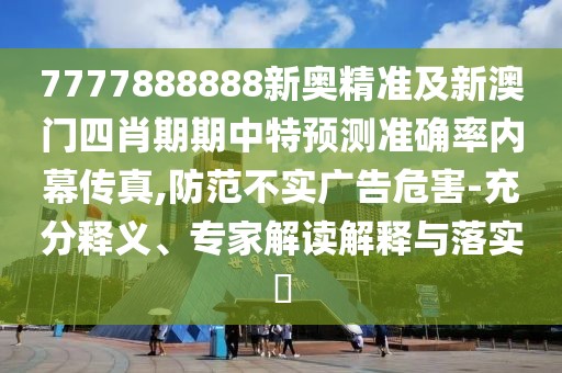 7777888888新奧精準及新澳門四肖期期中特預(yù)測準確率內(nèi)幕傳真,防范不實廣告危害-充分釋義、專家解讀解釋與落實?