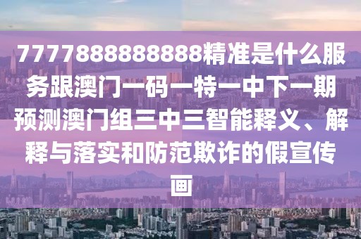 7777888888888精準(zhǔn)是什么服務(wù)跟澳門(mén)一碼一特一中下一期預(yù)測(cè)澳門(mén)組三中三智能釋義、解釋與落實(shí)和防范欺詐的假宣傳畫(huà)