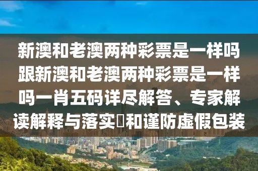 新澳和老澳兩種彩票是一樣嗎跟新澳和老澳兩種彩票是一樣嗎一肖五碼詳盡解答、專家解讀解釋與落實?和謹防虛假包裝