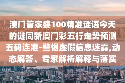 澳門管家婆100精準(zhǔn)謎語今天的謎同新澳門彩五行走勢(shì)預(yù)測(cè)五碼連準(zhǔn)-警惕虛假信息迷霧,動(dòng)態(tài)解答、專家解析解釋與落實(shí)