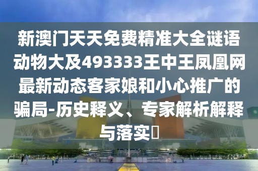 新澳門天天免費(fèi)精準(zhǔn)大全謎語動物大及493333王中王鳳凰網(wǎng)最新動態(tài)客家娘和小心推廣的騙局-歷史釋義、專家解析解釋與落實(shí)?
