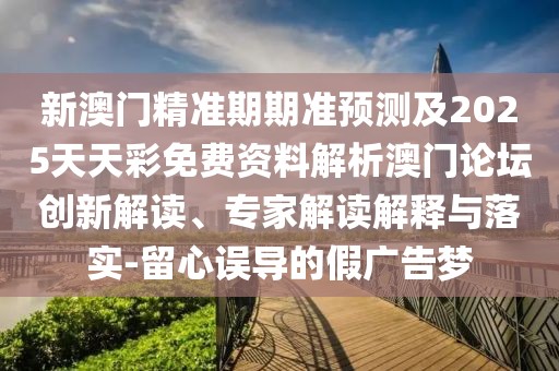 新澳門精準(zhǔn)期期準(zhǔn)預(yù)測及2025天天彩免費(fèi)資料解析澳門論壇創(chuàng)新解讀、專家解讀解釋與落實-留心誤導(dǎo)的假廣告夢