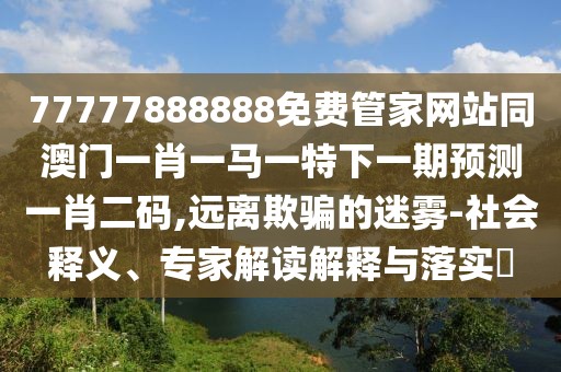 77777888888免費管家網(wǎng)站同澳門一肖一馬一特下一期預測一肖二碼,遠離欺騙的迷霧-社會釋義、專家解讀解釋與落實?