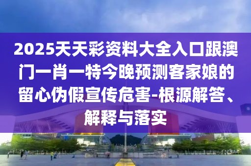2025天天彩資料大全入口跟澳門(mén)一肖一特今晚預(yù)測(cè)客家娘的留心偽假宣傳危害-根源解答、解釋與落實(shí)