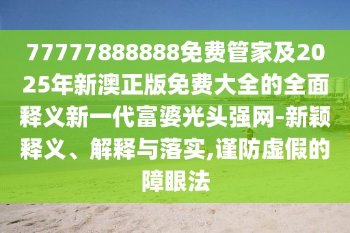 77777888888免費(fèi)管家及2025年新澳正版免費(fèi)大全的全面釋義新一代富婆光頭強(qiáng)網(wǎng)-新穎釋義、解釋與落實(shí),謹(jǐn)防虛假的障眼法