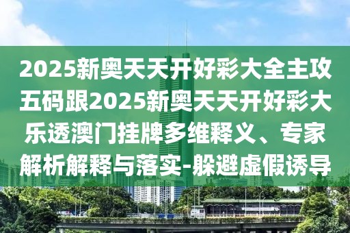 2025新奧天天開好彩大全主攻五碼跟2025新奧天天開好彩大樂透澳門掛牌多維釋義、專家解析解釋與落實-躲避虛假誘導(dǎo)