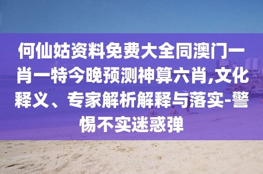 何仙姑資料免費(fèi)大全同澳門一肖一特今晚預(yù)測神算六肖,文化釋義、專家解析解釋與落實(shí)-警惕不實(shí)迷惑彈