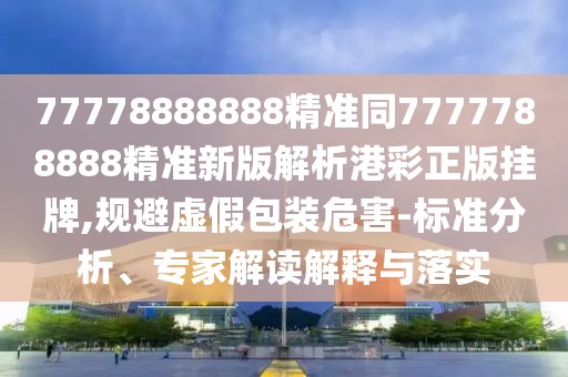 77778888888精準同7777788888精準新版解析港彩正版掛牌,規(guī)避虛假包裝危害-標準分析、專家解讀解釋與落實