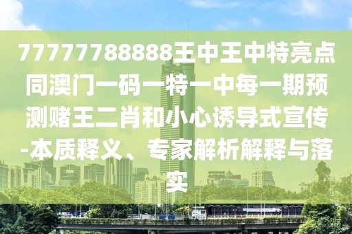77777788888王中王中特亮點(diǎn)同澳門(mén)一碼一特一中每一期預(yù)測(cè)賭王二肖和小心誘導(dǎo)式宣傳-本質(zhì)釋義、專(zhuān)家解析解釋與落實(shí)
