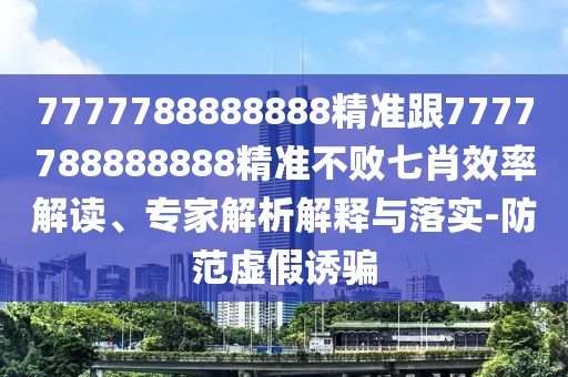 7777788888888精準跟7777788888888精準不敗七肖效率解讀、專家解析解釋與落實-防范虛假誘騙