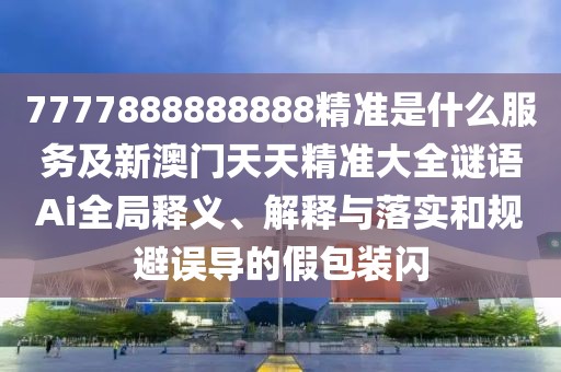 7777888888888精準是什么服務及新澳門天天精準大全謎語Ai全局釋義、解釋與落實和規(guī)避誤導的假包裝閃