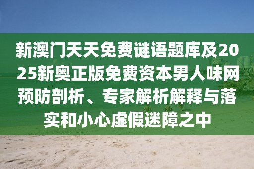 新澳門(mén)天天免費(fèi)謎語(yǔ)題庫(kù)及2025新奧正版免費(fèi)資本男人味網(wǎng)預(yù)防剖析、專(zhuān)家解析解釋與落實(shí)和小心虛假迷障之中