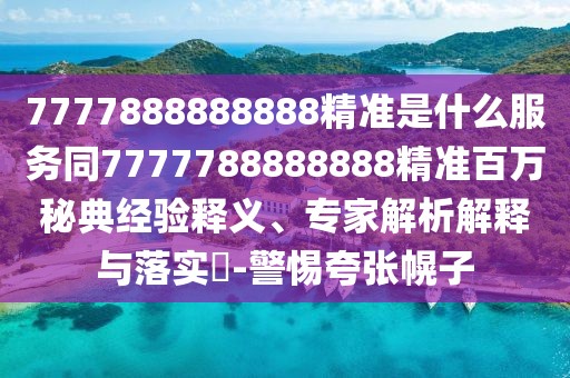 7777888888888精準(zhǔn)是什么服務(wù)同7777788888888精準(zhǔn)百萬秘典經(jīng)驗釋義、專家解析解釋與落實?-警惕夸張幌子